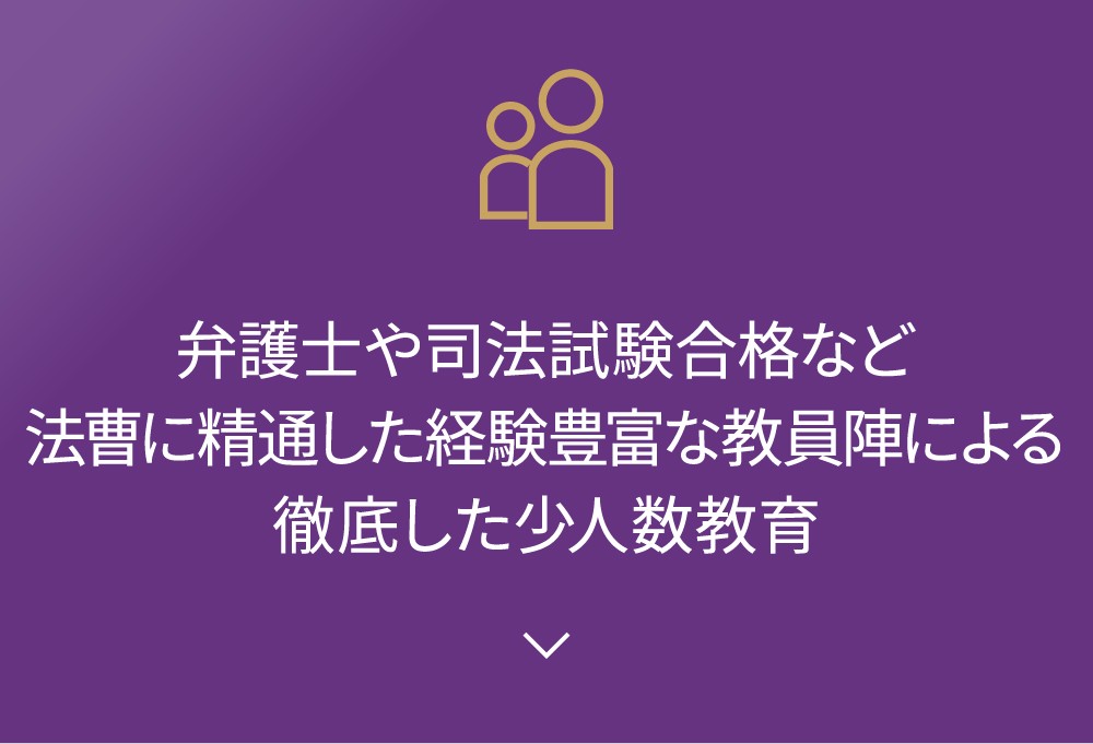 弁護士や司法試験合格など法曹に精通した経験豊富な教員陣による徹底した少人数教育